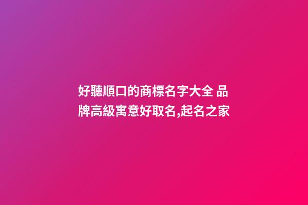 好聽順口的商標名字大全 品牌高級寓意好取名,起名之家